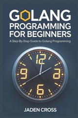Golang Programming For Beginners: A Step-by-Step Guide to Golang Programming - Jaden Cross - 9798305620122