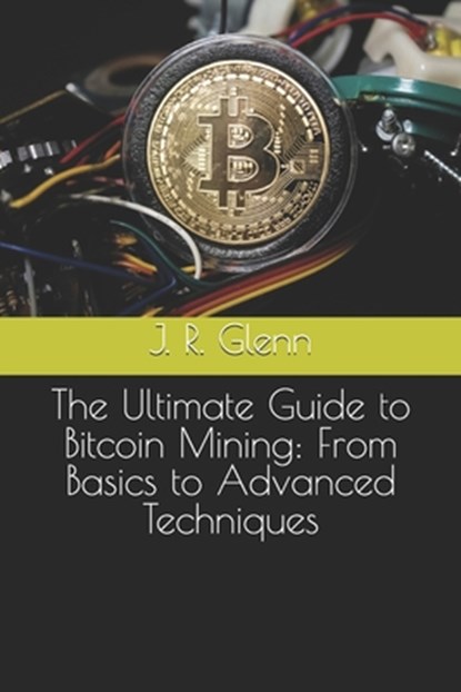 The Ultimate Guide to Bitcoin Mining: From Basics to Advanced Techniques, J. R. Glenn - Paperback - 9798305979114