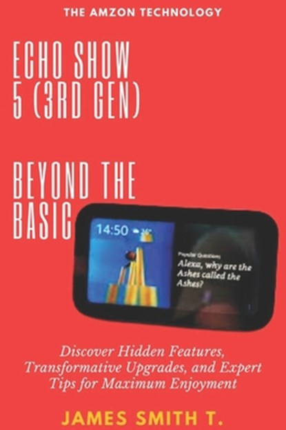 Echo Show 5 (3rd Gen): BEYOND THE BASIC: Discover Hidden Features, Transformative Upgrades, and Expert Tips for Maximum Enjoyment, James Smith T. - Paperback - 9798306144818