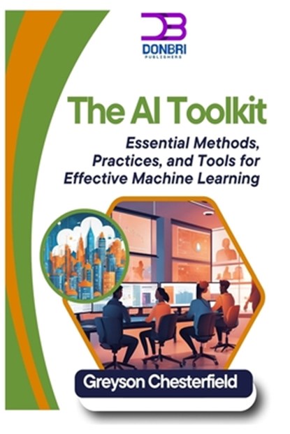 The AI Toolkit: Essential Methods, Practices, and Tools for Effective Machine Learning, Greyson Chesterfield - Paperback - 9798306147758