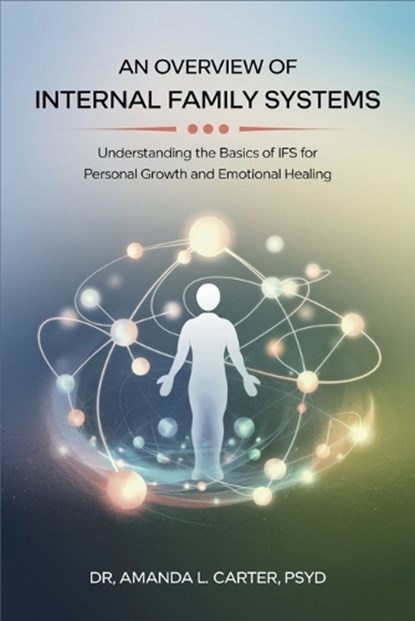 An Overview of Internal Family Systems: Understanding the Basics of IFS for Personal Growth and Emotional Healing, Dr Amanda L Carter - Paperback - 9798306307411