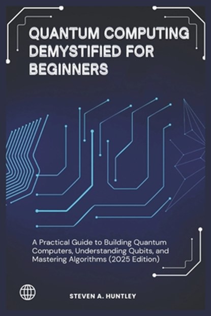 Quantum Computing Demystified for Beginners: A Practical Guide to Building Quantum Computers, Understanding Qubits, and Mastering Algorithms (2025 Edi, Steven A. Huntley - Paperback - 9798306385990