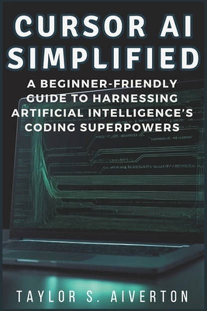 Cursor AI Simplified: A Beginner-Friendly Guide to Harnessing Artificial Intelligence's Coding Superpowers, Taylor S. Aiverton - Paperback - 9798306446257
