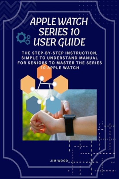 Apple Watch Series 10 User Guide: The Step-By-Step Instruction, Simple to Understand Manual for Seniors to Master The Series 10 Apple Watch, Jim Wood - Paperback - 9798306471938