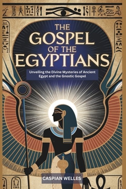 The Gospel of the Egyptians: Unveiling the Divine Mysteries of Ancient Egypt and the Gnostic Gospel, Caspian Welles - Paperback - 9798306631837