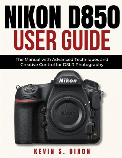 Nikon D850 User Guide: The Manual with Advanced Techniques and Creative Control for DSLR Photography, Kevin S. Dixon - Paperback - 9798306653341