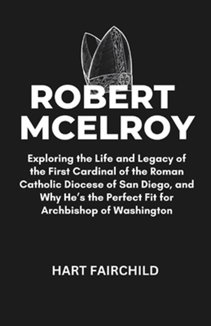 Robert McElroy: Exploring the Life and Legacy of the First Cardinal of the Roman Catholic Diocese of San Diego, and Why He's the Perfect Fit for Archb, Hart Fairchild - Paperback - 9798306680002