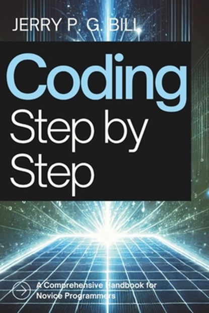 Coding Step by Step: A Comprehensive Handbook for Novice Programmers, Jerry P. G. Bill - Paperback - 9798306747385