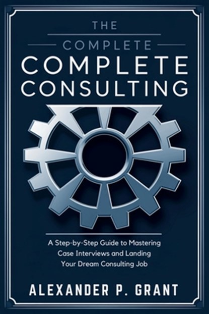 The Complete Consulting Case Prep Book: A Step-by-Step Guide to Mastering Case Interviews and Landing Your Dream Consulting Job, Alexander P Grant - Paperback - 9798306752778