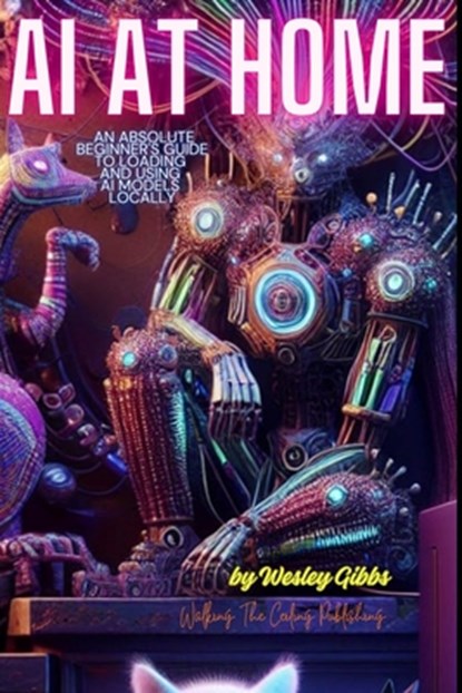 AI At Home: An Absolute Beginner's Guide to Loading And Using AI Models At Home, Wesley Gibbs - Paperback - 9798306834153