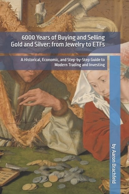 6000 Years of Buying and Selling Gold and Silver: from Jewelry to ETFs: A Historical, Economic, and Step-by-Step Guide to Modern Trading and Investing, Aaron Brachfeld - Paperback - 9798306926520