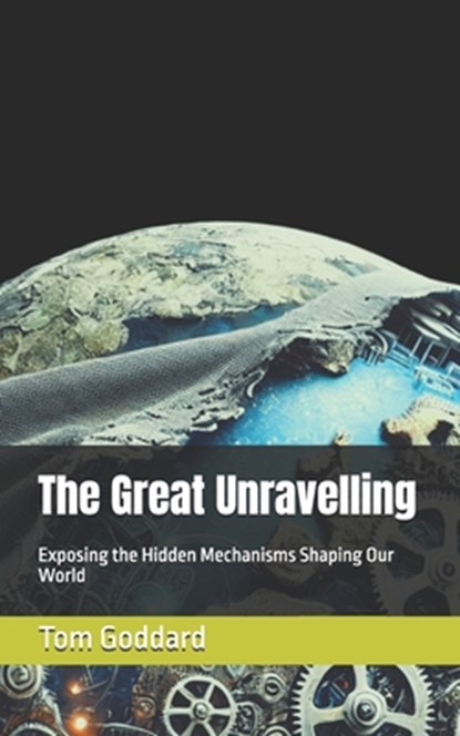 The Great Unravelling: Exposing the Hidden Mechanisms Shaping Our World, Tom M. Goddard - Paperback - 9798307007655