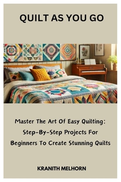 Quilt as You Go: Master The Art Of Easy Quilting: Step-By-Step Projects For Beginners To Create Stunning Quilts, Kranith Melhorn - Paperback - 9798307100349