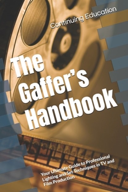 The Gaffer's Handbook: Your Ultimate Guide to Professional Lighting and Set Techniques in TV and Film Production, Continuing Education - Paperback - 9798307151051