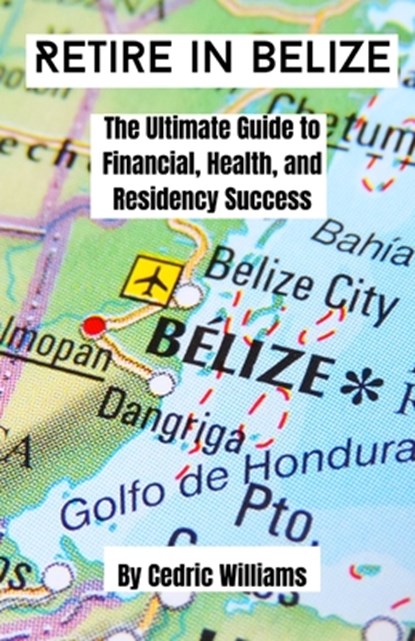 Retire in Belize: The Ultimate Guide to Financial, Health, and Residency Success, Cedric Williams - Paperback - 9798307274835