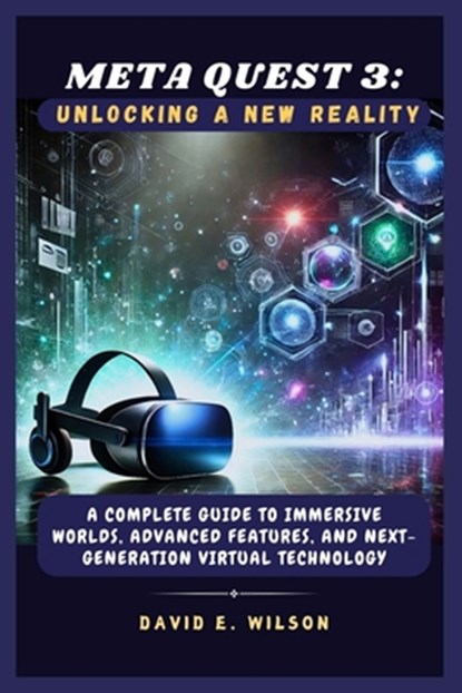 Meta Quest 3: Unlocking a New Reality: A Complete Guide to Immersive Worlds, Advanced Features, and Next-Generation Virtual Technolo, David E. Wilson - Paperback - 9798307326114