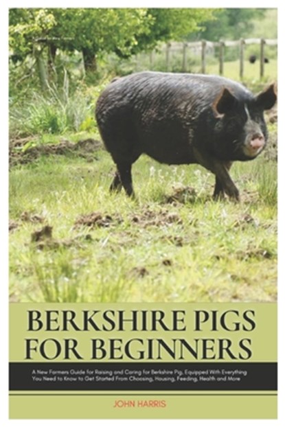 Berkshire Pigs for Beginners: A New Farmers Guide for Raising and Caring for Berkshire Pig, equipped with Everything You Need to Know to Get Started, John Harris - Paperback - 9798307341858