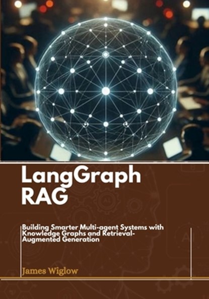 Langgraph RAG: Building Smarter Multi-agent Systems with Knowledge Graphs and Retrieval-Augmented Generation, James Wiglow - Paperback - 9798307373729