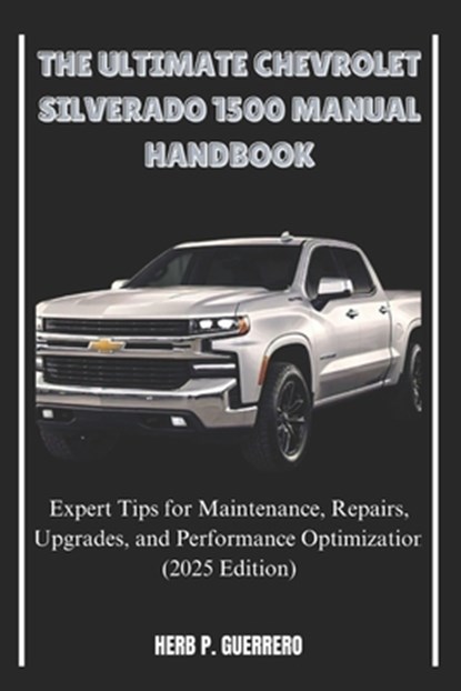 The Ultimate Chevrolet Silverado 1500 Manual Handbook: Expert Tips for Maintenance, Repairs, Upgrades, and Performance Optimization (2025 Edition), Herb P. Guerrero - Paperback - 9798307467190