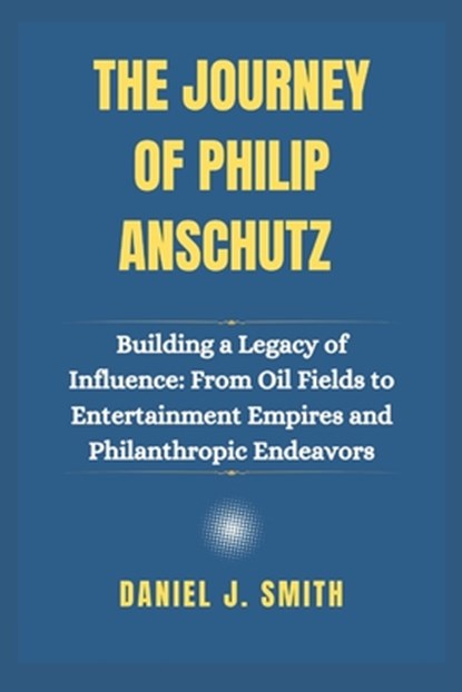 The Journey of Philip Anschutz: Building a Legacy of Influence: From Oil Fields to Entertainment Empires and Philanthropic Endeavors, Daniel J. Smith - Paperback - 9798307572733