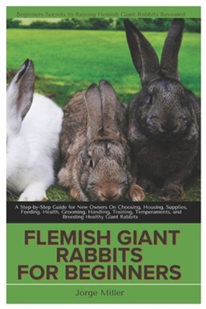 Flemish Giants Rabbit for Beginners: A Step-By-Step Guide for New Owners On Choosing, Housing, Supplies, Feeding, Health, Grooming, Handling, Training, Jorge Miller - Paperback - 9798307626863