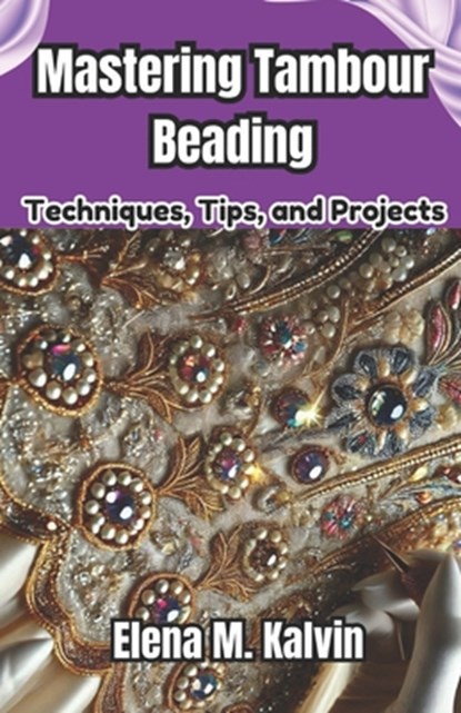 Mastering Tambour Beading: Techniques, Tips, and Projects, Elena Kalvin - Paperback - 9798307641392