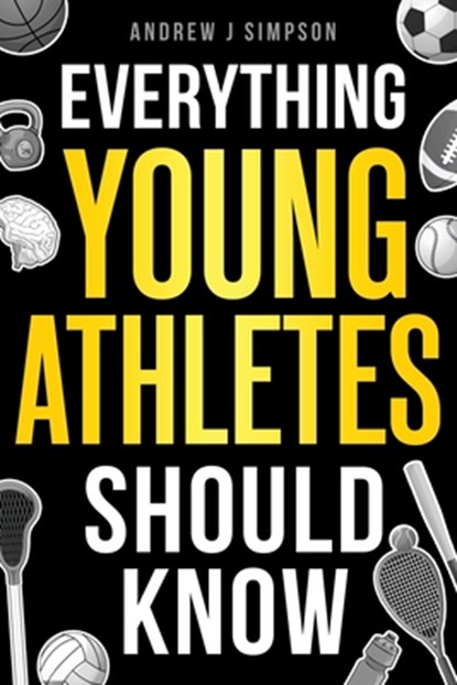 Everything Young Athletes Should Know: 101+ Essential Skills, Strategies, & Pro Tips for Thriving in Sports, Andrew J. Simpson - Paperback - 9798307642702