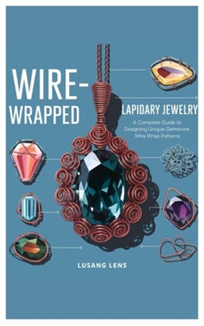 Wire-Wrapped Lapidary Jewelry: A Complete Guide to Designing Unique Gemstone Wire Wrap Patterns, Lusang Lens - Paperback - 9798307657911