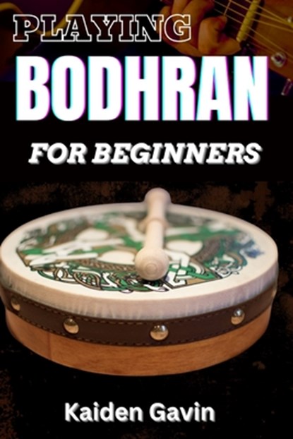 Playing Bodhran for Beginners: Traditional Irish Drumming With Essential Techniques, Rhythms, Stick Control, Celtic Music Enthusiasts, Jigs, And Reel, Kaiden Gavin - Paperback - 9798307996218