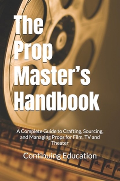 The Prop Master's Handbook: A Complete Guide to Crafting, Sourcing, and Managing Props for Film, TV and Theater, Continuing Education - Paperback - 9798308023302