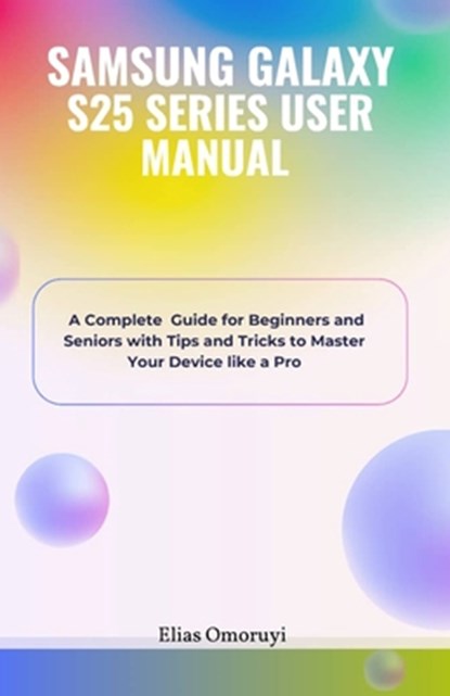 Samsung Galaxy S25 Series User Manual: A Complete Guide for Beginners and Seniors with Tips and Tricks to Master Your Device like a Pro, Elias Omoruyi - Paperback - 9798308201793