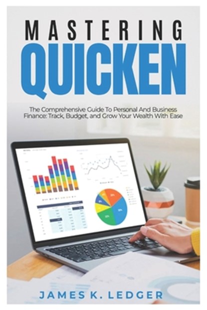 Mastering Quicken: The Comprehensive Guide to Personal and Business Finance: Track, Budget, and Grow Your Wealth with Ease, James K. Ledger - Paperback - 9798308297857