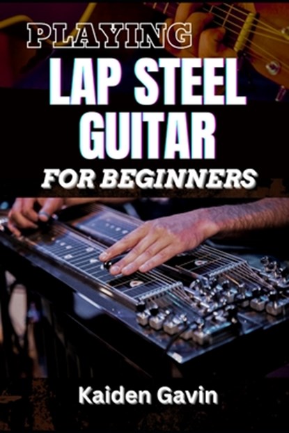 Playing Lap Steel Guitar for Beginners: Mastering Slide Techniques, Open Tunings, Essential Chords, Slide Mastery And Master Chords, Slides, And Vibra, Kaiden Gavin - Paperback - 9798308421573