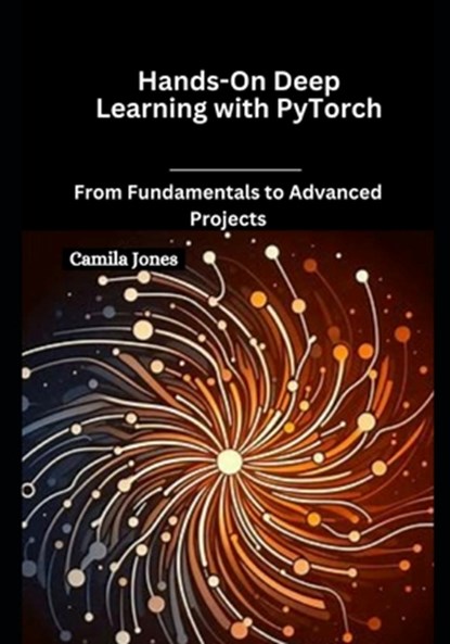 Hands-On Deep Learning with PyTorch: From Fundamentals to Advanced Projects, Camila Jones - Paperback - 9798308448600