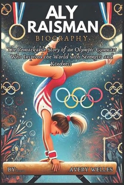 Aly Raisman Biography: The Remarkable Story of an Olympic Gymnast Who Inspired the World with Strength and Kindness, Avery Welles - Paperback - 9798308532552