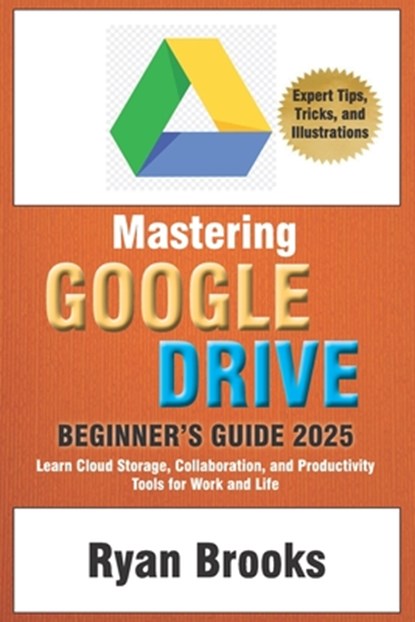 Mastering Google Drive: A Comprehensive Beginner's Guide 2025: Learn Cloud Storage, Collaboration, and Productivity Tools for Work and Life, Ryan Brooks - Paperback - 9798308617303