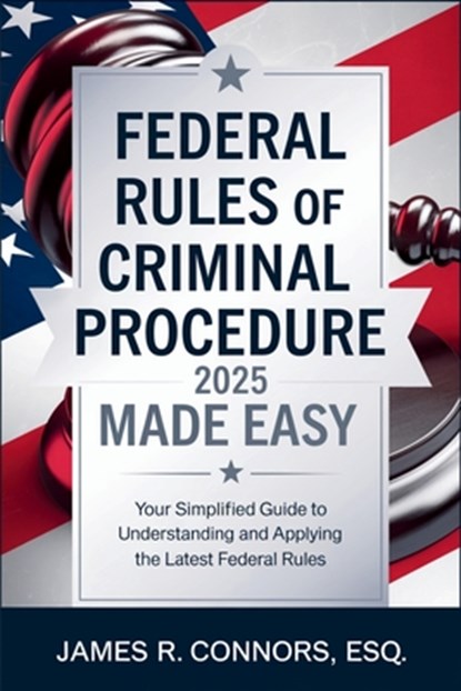 Federal Rules of Criminal Procedure 2025 Made Easy: Your Simplified Guide to Understanding and Applying the Latest Federal Rules, James R Connors Esq - Paperback - 9798308620297