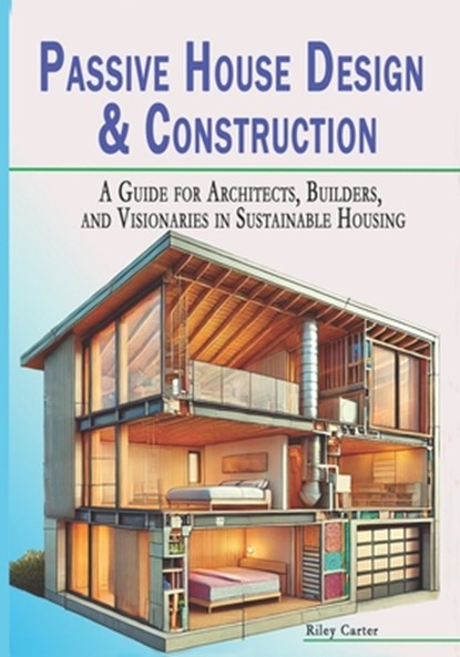 Passive House Design & Construction: A Guide for Architects, Builders, and Visionaries in Sustainable Housing, Riley Carter - Paperback - 9798308757856
