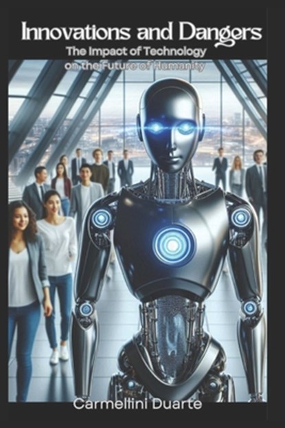 Innovations and Dangers: The Impact of Technology on the Future of Humanity, Carmellini Duarte - Paperback - 9798308768142