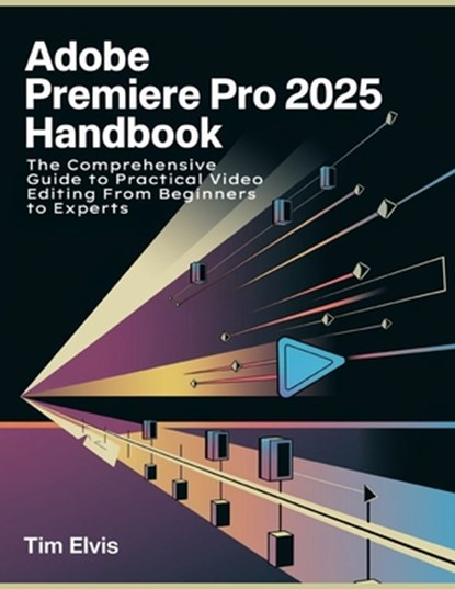 Adobe Premiere Pro 2025 Handbook: The Comprehensive Guide to Practical Video Editing From Beginners to Experts, Tim Elvis - Paperback - 9798308780427