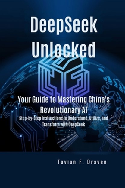 DeepSeek Unlocked: Your Guide to Mastering China's Revolutionary AI: Step-by-Step Instructions to Understand, Utilize, and Transform with DeepSeek, Tavian F. Draven - Paperback - 9798308824770