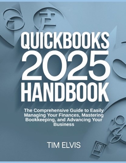 QuickBooks 2025 Handbook: The Comprehensive Guide to Easily Managing Your Finances, Mastering Bookkeeping, and Advancing Your Business, Tim Elvis - Paperback - 9798308851417