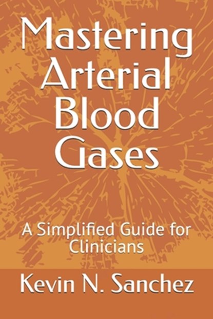 Mastering Arterial Blood Gases: A Simplified Guide for Clinicians, Kevin N. Sanchez - Paperback - 9798308863106
