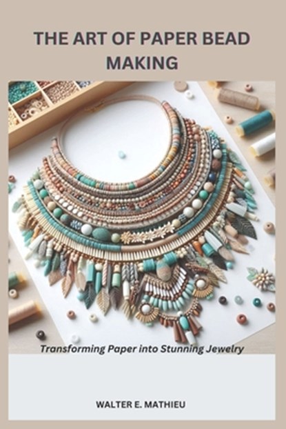 The Art of Paper Bead Making: Transforming Paper into Stunning Jewelry, Walter E. Mathieu - Paperback - 9798308866268