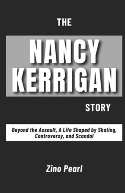 The Nancy Kerrigan Story: Beyond the Assault, A Life Shaped by Skating, Controversy, and Scandal, Zino Pearl - Paperback - 9798308974505