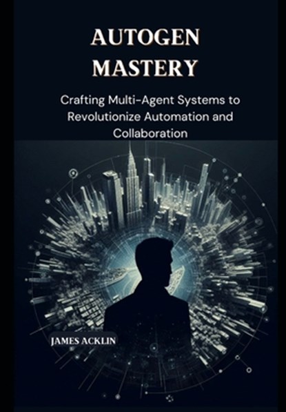 AutoGen Mastery: Crafting Multi-Agent Systems to Revolutionize Automation and Collaboration, James Acklin - Paperback - 9798308980889
