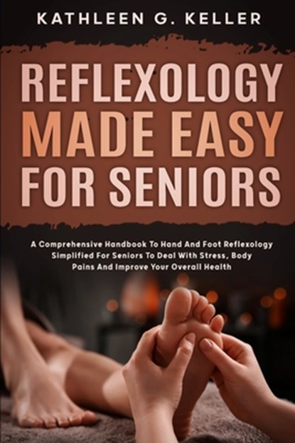 Reflexology Made Easy for Seniors: A Comprehensive Handbook to Hand and Foot Reflexology Simplified for Seniors to Deal with Stress, Body Pains and Im, Kathleen G. Keller - Paperback - 9798309002795