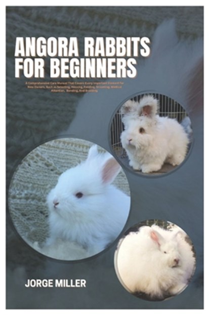 Angora Rabbits for Beginners: A Comprehensive Care Manual That Covers Every Important Element for New Owners, such as Selecting, Housing, Feeding, G, Jorge Miller - Paperback - 9798309067725