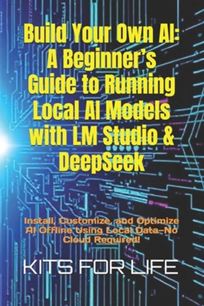 Build Your Own AI: A Beginner's Guide to Running Local AI Models with LM Studio & DeepSeek: Install, Customize, and Optimize AI Offline Using Local Da, Kits for Life - Paperback - 9798309079032