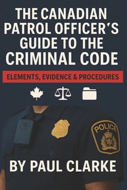 The Canadian Patrol Officer's Guide to the Criminal Code. Elements, Evidence & Procedures: Police, Elements, Evidence & Procedure, Paul Clarke - Paperback - 9798309123315